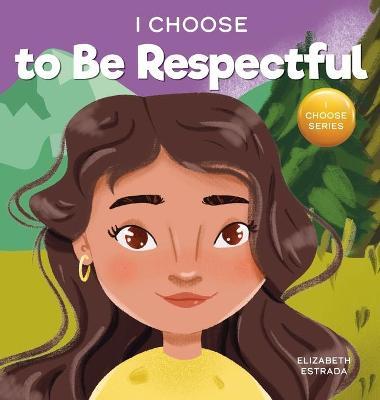 I Choose to Be Respectful: A Colorful, Rhyming Picture Book About Respect - Elizabeth Estrada