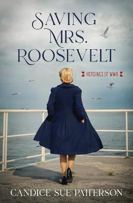 Saving Mrs. Roosevelt: WWII Heroines - Candice Sue Patterson