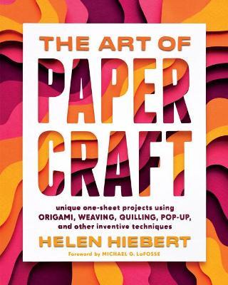 The Art of Papercraft: Unique One-Sheet Projects Using Origami, Weaving, Quilling, Pop-Up, and Other Inventive Techniques - Helen Hiebert