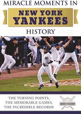 Miracle Moments in New York Yankees History: The Turning Points, the Memorable Games, the Incredible Records - David Fischer