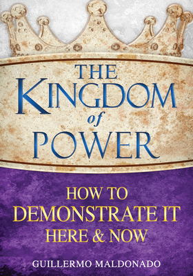 The Kingdom of Power: How to Demonstrate It Here and Now - Guillermo Maldonado