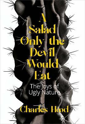 A Salad Only the Devil Would Eat: The Joys of Ugly Nature - Charles Hood