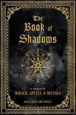 The Book of Shadows: A Journal of Magick, Spells, & Rituals - Anastasia Greywolf