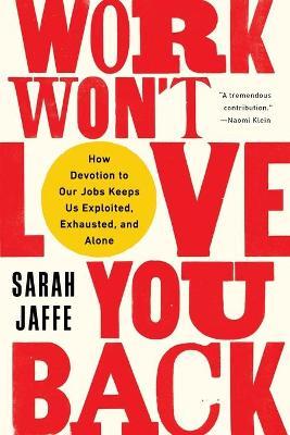 Work Won't Love You Back: How Devotion to Our Jobs Keeps Us Exploited, Exhausted, and Alone - Sarah Jaffe