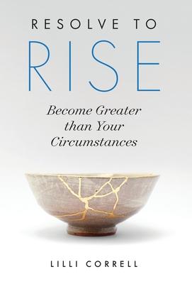 Resolve to Rise: Become Greater than Your Circumstances - Lilli Correll