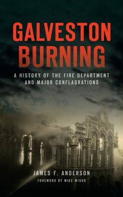 Galveston Burning: A History of the Fire Department and Major Conflagrations - James F. Anderson