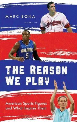 The Reason We Play: American Sports Figures and What Inspires Them - Marc Bona