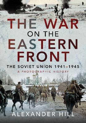 The War on the Eastern Front: The Soviet Union, 1941-1945 - A Photographic History - Alexander Hill