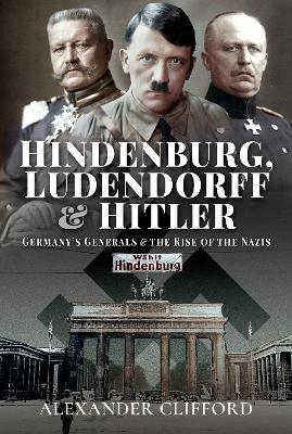 Hindenburg, Ludendorff and Hitler: Germany's Generals and the Rise of the Nazis - Alexander Clifford