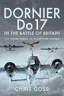 Dornier Do 17 in the Battle of Britain: The 'Flying Pencil' in the Spitfire Summer - Chris Goss