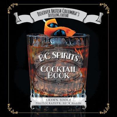 BC Spirits Cocktail Book: Discover British Columbia's Distilling Culture - Shawn Soole