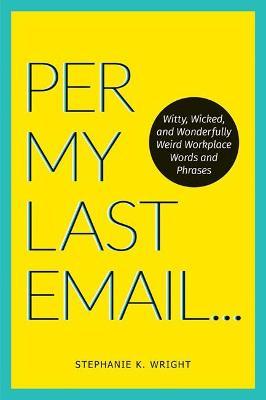 Per My Last Email: Witty, Wicked, and Wonderfully Weird Workplace Words and Phrases - Stephanie K. Wright