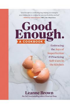 Good Enough: A Cookbook: Embracing the Joys of Imperfection and Practicing Self-Care in the Kitchen - Leanne Brown