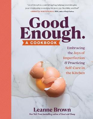 Good Enough: A Cookbook: Embracing the Joys of Imperfection and Practicing Self-Care in the Kitchen - Leanne Brown