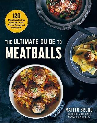 The Ultimate Guide to Meatballs: 100 Mouthwatering Recipes, Sides, Sauces & Garnishes - Matteo Bruno