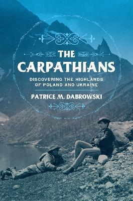 The Carpathians: Discovering the Highlands of Poland and Ukraine - Patrice M. Dabrowski