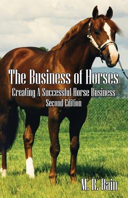 The Business of Horses: Creating a Successful Horse Business Second Edition - M. R. Bain