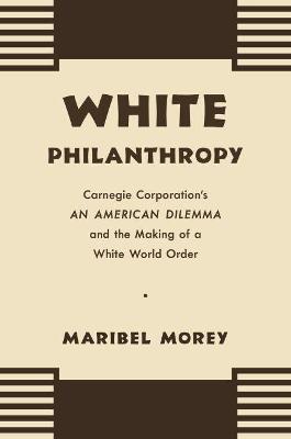 White Philanthropy: Carnegie Corporation's An American Dilemma and the Making of a White World Order - Maribel Morey