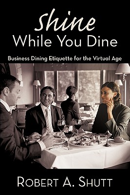 Shine While You Dine: Business Dining Etiquette for the Virtual Age - Robert A. Shutt