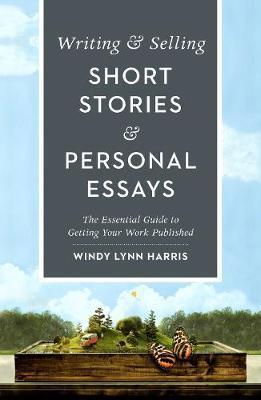 Writing & Selling Short Stories & Personal Essays: The Essential Guide to Getting Your Work Published - Windy Harris