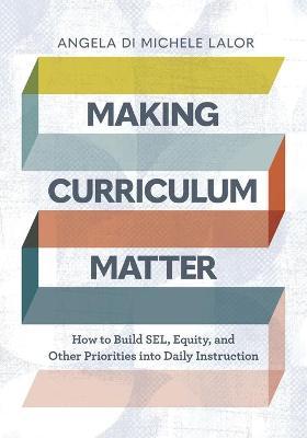 Making Curriculum Matter: How to Build Sel, Equity, and Other Priorities Into Daily Instruction - Angela Di Michele Lalor