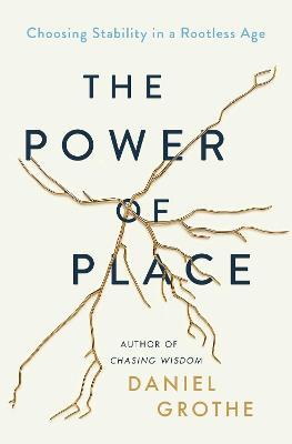 The Power of Place: Choosing Stability in a Rootless Age - Daniel Grothe