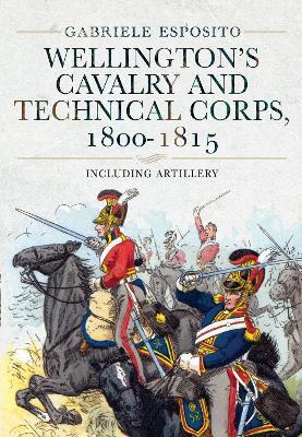 Wellington's Cavalry and Technical Corps, 1800-1815: Including Artillery - Gabriele Esposito