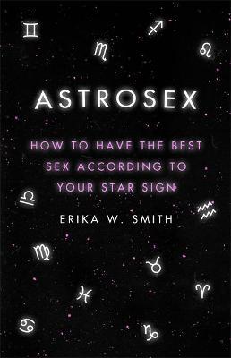 Astrosex: How to Have the Best Sex According to Your Star Sign - Erika W. Smith