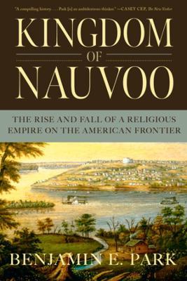 Kingdom of Nauvoo: The Rise and Fall of a Religious Empire on the American Frontier - Benjamin E. Park