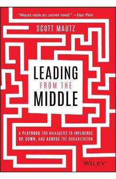 Leading from the Middle: A Playbook for Managers to Influence Up, Down, and Across the Organization - Scott Mautz
