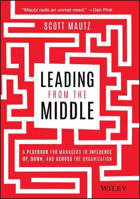 Leading from the Middle: A Playbook for Managers to Influence Up, Down, and Across the Organization - Scott Mautz