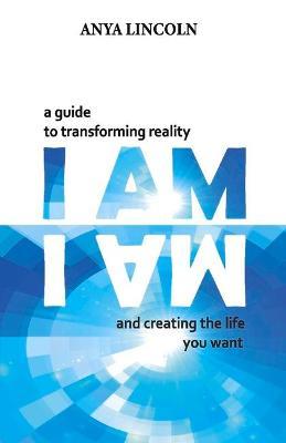 I Am: A Guide to Transforming Reality and Creating the Life You Want - Anya Lincoln