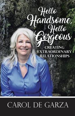 Hello Handsome, Hello Gorgeous Creating Extraordinary Relationships - Carol De Garza