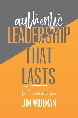 Authentic Leadership That Lasts the you can-do-it guide - Jim Wideman