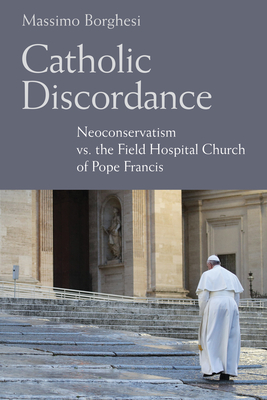 Catholic Discordance: Neoconservatism vs. the Field Hospital Church of Pope Francis - Massimo Borghesi