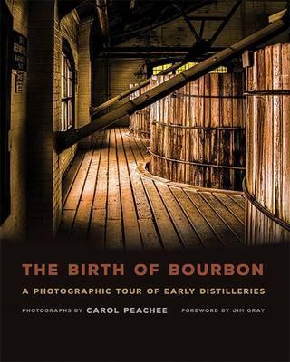 The Birth of Bourbon: A Photographic Tour of Early Distilleries - Carol Peachee
