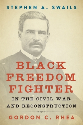 Stephen A. Swails: Black Freedom Fighter in the Civil War and Reconstruction - Gordon C. Rhea