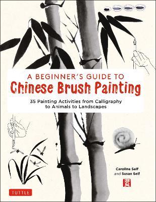 A Beginner's Guide to Chinese Brush Painting: 35 Painting Activities from Calligraphy to Animals to Landscapes - Caroline Self