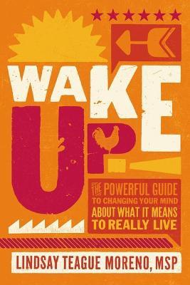 Wake Up!: The Powerful Guide to Changing Your Mind about What It Means to Really Live - Lindsay Teague Moreno