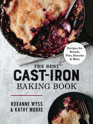 The Best Cast Iron Baking Book: Recipes for Breads, Pies, Biscuits and More - Roxanne Wyss
