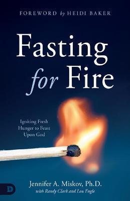 Fasting for Fire: Igniting Fresh Hunger to Feast Upon God - Jennifer A. Miskov