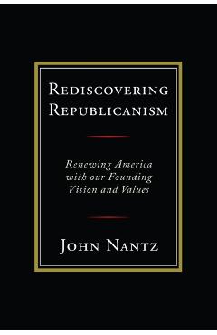 Coperta cărții 'Rediscovering Republicanism: Renewing America with Our Founding Vision and Values - John Nantz'