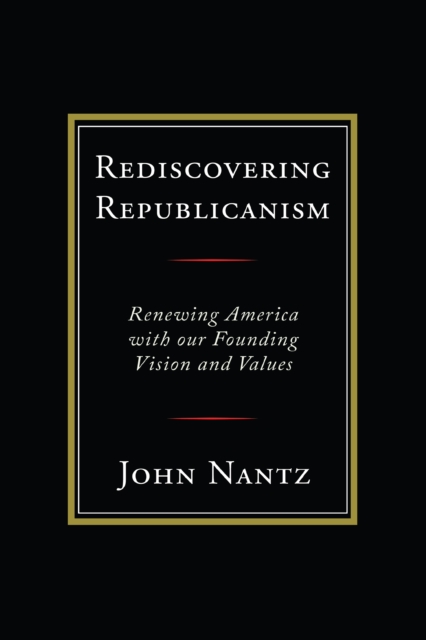 Rediscovering Republicanism: Renewing America with Our Founding Vision and Values - John Nantz