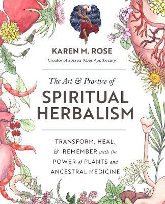 The Art & Practice of Spiritual Herbalism: Transform, Heal, and Remember with the Power of Plants and Ancestral Medicine - Karen Rose
