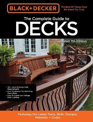 Black & Decker the Complete Photo Guide to Decks 7th Edition: Featuring the Latest Tools, Skills, Designs, Materials & Codes - Editors Of Cool Springs Press