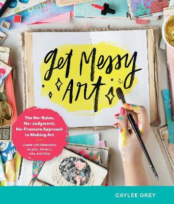 Get Messy Art: The No-Rules, No-Judgment, and No-Pressure Approach to Making Art - Create with Watercolor, Acrylic, Markers, Inks, an - Caylee Grey