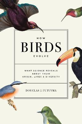 How Birds Evolve: What Science Reveals about Their Origin, Lives, and Diversity - Douglas J. Futuyma