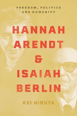 Hannah Arendt and Isaiah Berlin: Freedom, Politics and Humanity - Kei Hiruta