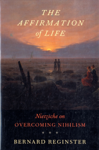 Affirmation of Life: Nietzsche on Overcoming Nihilism - Bernard Reginster