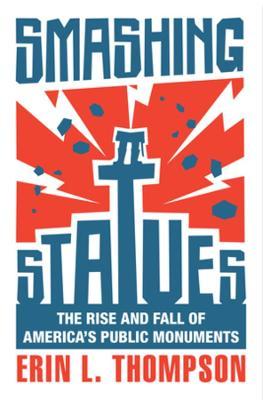 Smashing Statues: The Rise and Fall of America's Public Monuments - Erin L. Thompson